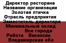 Директор ресторана › Название организации ­ Золотая птичка › Отрасль предприятия ­ Заместитель директора › Минимальный оклад ­ 50 000 - Все города Работа » Вакансии   . Владимирская обл.,Муромский р-н